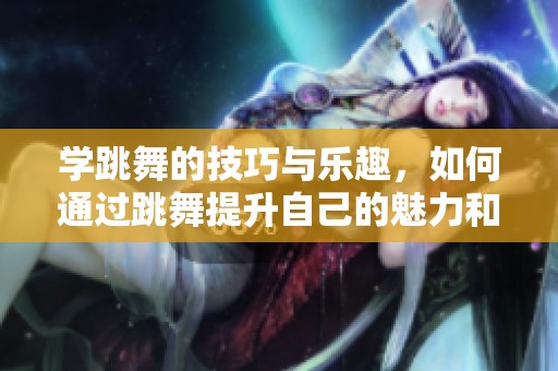 学跳舞的技巧与乐趣，如何通过跳舞提升自己的魅力和自信