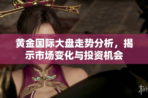 黄金国际大盘走势分析，揭示市场变化与投资机会
