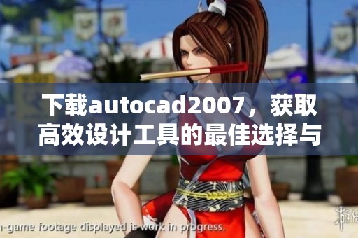 下载autocad2007，获取高效设计工具的最佳选择与方法