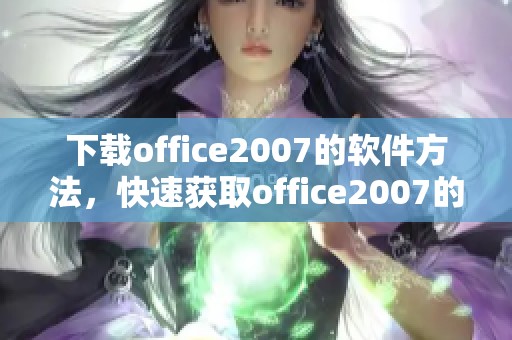 下载office2007的软件方法，快速获取office2007的使用体验