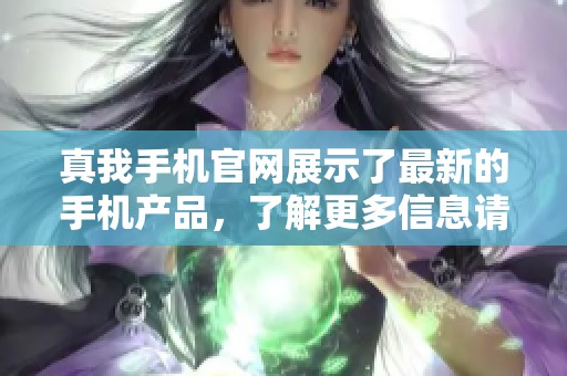 真我手机官网展示了最新的手机产品，了解更多信息请访问官方渠道