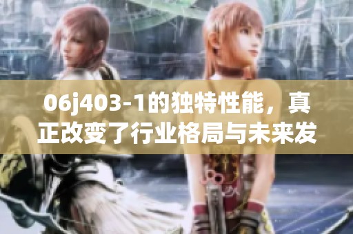 06j403-1的独特性能，真正改变了行业格局与未来发展方向