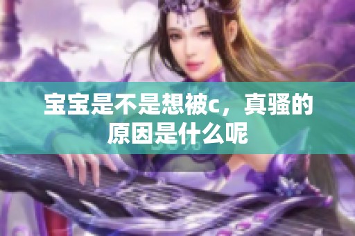 宝宝是不是想被c，真骚的原因是什么呢