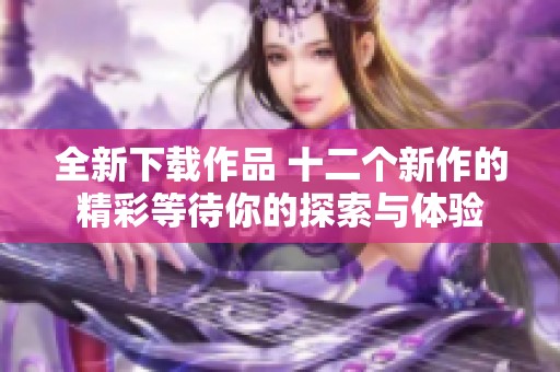 全新下载作品 十二个新作的精彩等待你的探索与体验