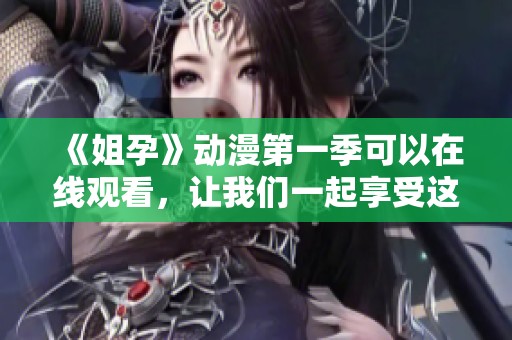 《姐孕》动漫第一季可以在线观看，让我们一起享受这部精彩的作品吧
