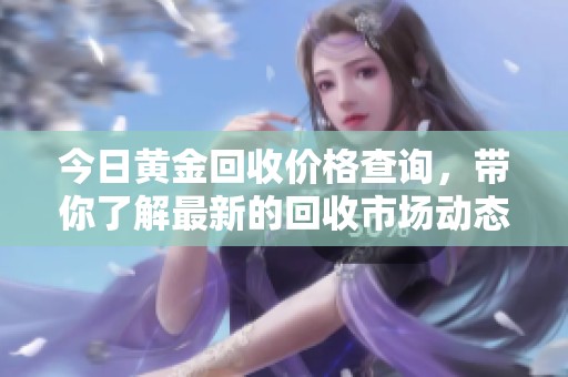 今日黄金回收价格查询，带你了解最新的回收市场动态