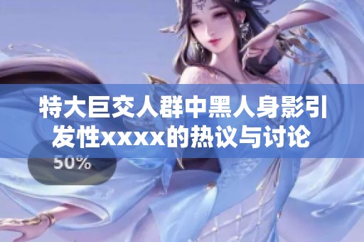 特大巨交人群中黑人身影引发性xxxx的热议与讨论