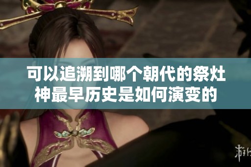 可以追溯到哪个朝代的祭灶神最早历史是如何演变的