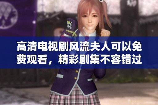 高清电视剧风流夫人可以免费观看，精彩剧集不容错过的看点介绍