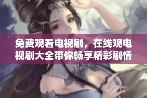 免费观看电视剧，在线观电视剧大全带你畅享精彩剧情
