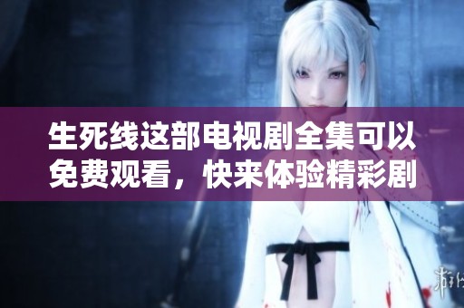 生死线这部电视剧全集可以免费观看，快来体验精彩剧情吧