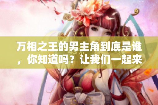 万相之王的男主角到底是谁，你知道吗？让我们一起来揭晓这个秘密吧！