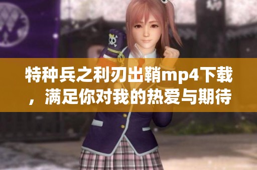 特种兵之利刃出鞘mp4下载，满足你对我的热爱与期待