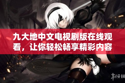 九大地中文电视剧版在线观看，让你轻松畅享精彩内容