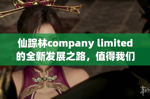 仙踪林company limited的全新发展之路，值得我们深入探讨与关注