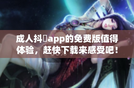 **抖抈app的免费版值得体验，赶快下载来感受吧！