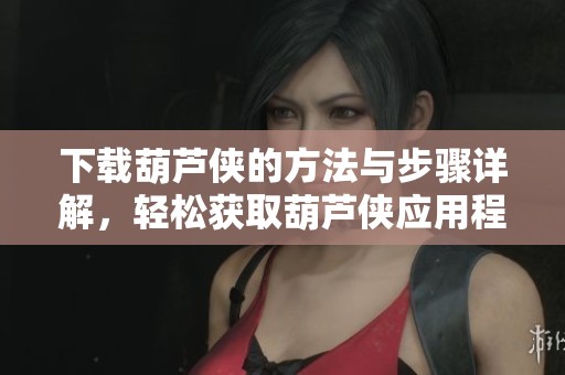 下载葫芦侠的方法与步骤详解，轻松获取葫芦侠应用程序