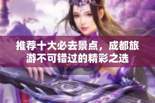 推荐十大必去景点，成都旅游不可错过的精彩之选