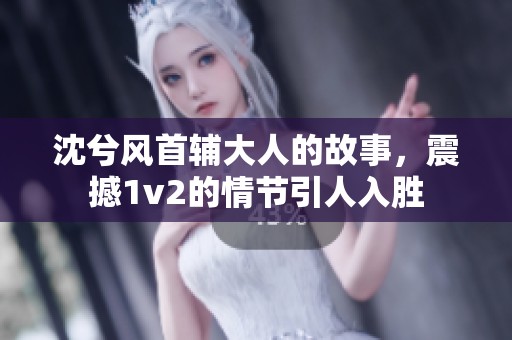 沈兮风首辅大人的故事，震撼1v2的情节引人入胜