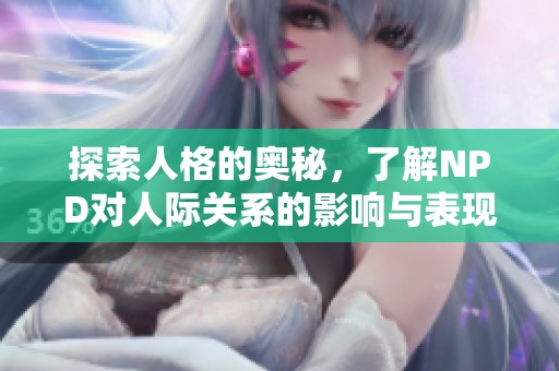 探索人格的奥秘，了解NPD对人际关系的影响与表现