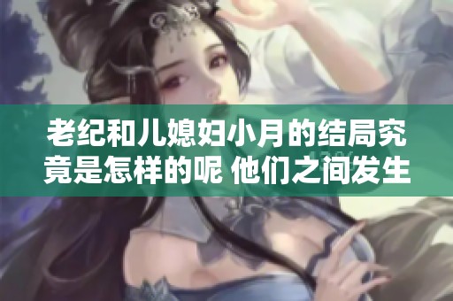 老纪和儿媳妇小月的结局究竟是怎样的呢 他们之间发生了什么故事
