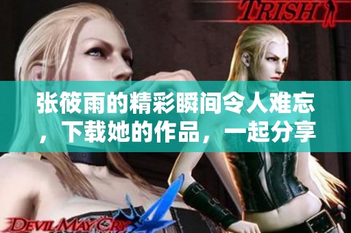 张筱雨的精彩瞬间令人难忘，下载她的作品，一起分享美好时光