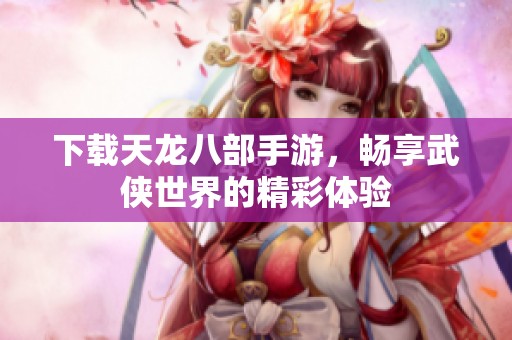 下载天龙八部手游，畅享武侠世界的精彩体验