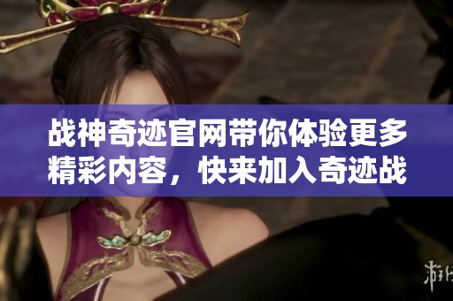战神奇迹官网带你体验更多精彩内容，快来加入奇迹战神的世界吧！