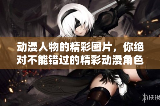 动漫人物的精彩图片，你绝对不能错过的精彩动漫角色展现