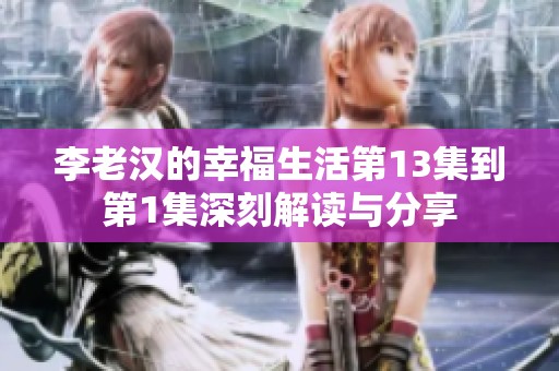 李老汉的幸福生活第13集到第1集深刻解读与分享