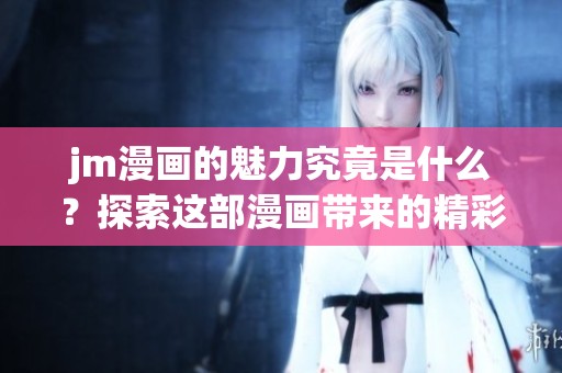 jm漫画的魅力究竟是什么？探索这部漫画带来的精彩故事和深刻意义。