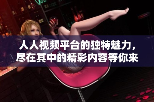 人人视频平台的独特魅力，尽在其中的精彩内容等你来发现