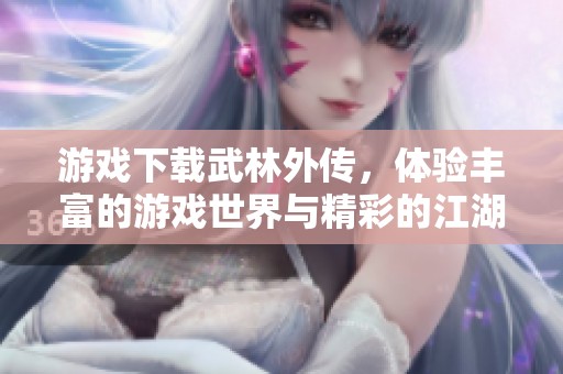 游戏下载武林外传，体验丰富的游戏世界与精彩的江湖故事