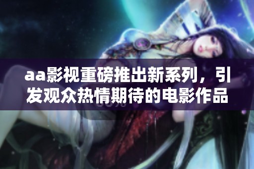 aa影视重磅推出新系列，引发观众热情期待的电影作品