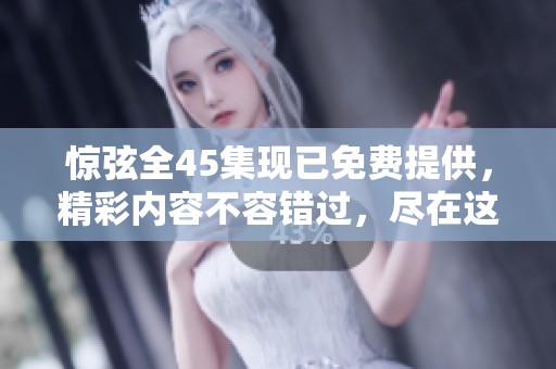 惊弦全45集现已免费提供，精彩内容不容错过，尽在这里！