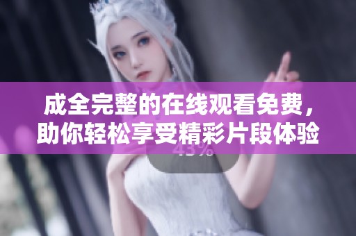 成全完整的在线观看免费，助你轻松享受精彩片段体验