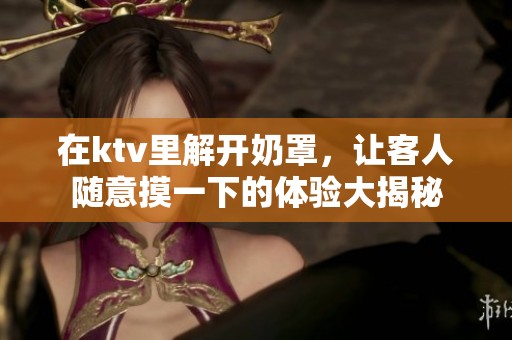 在ktv里解开奶罩，让客人随意摸一下的体验大揭秘