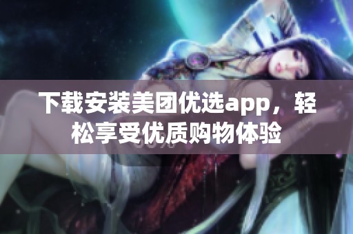 下载安装美团优选app，轻松享受优质购物体验