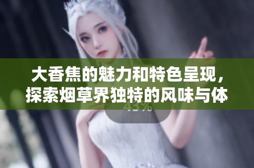 大香焦的魅力和特色呈现，探索烟草界独特的风味与体验