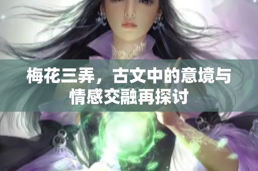 梅花三弄，古文中的意境与情感交融再探讨