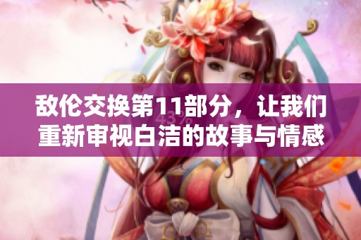 敌伦交换第11部分，让我们重新审视白洁的故事与情感转折