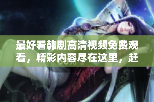 最好看韩剧高清视频免费观看，精彩内容尽在这里，赶快来体验吧！