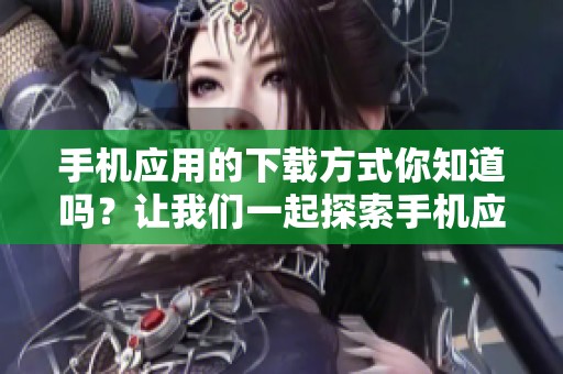 手机应用的下载方式你知道吗？让我们一起探索手机应用下载的攻略与技巧。