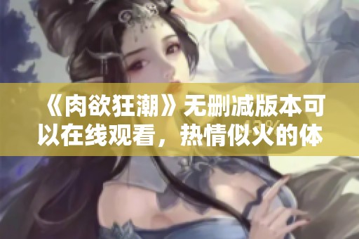 《肉欲狂潮》无删减版本可以在线观看，热情似火的体验等你来探索