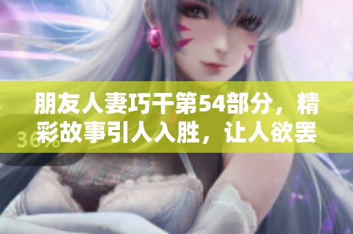 朋友人妻巧干第54部分，精彩故事引人入胜，让人欲罢不能的情节解析