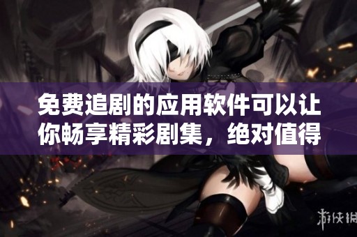免费追剧的应用软件可以让你畅享精彩剧集，绝对值得一试