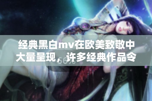 经典黑白mv在欧美致敬中大量呈现，许多经典作品令人怀念和欣赏