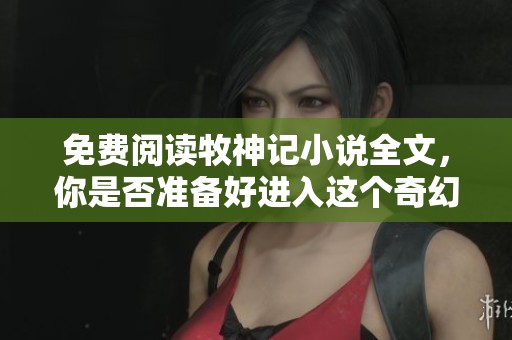 免费阅读牧神记小说全文，你是否准备好进入这个奇幻的世界？