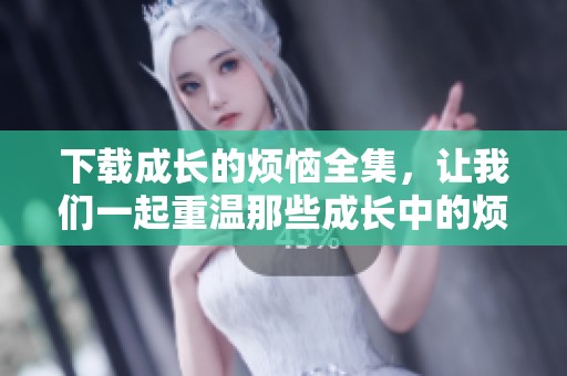 下载成长的烦恼全集，让我们一起重温那些成长中的烦恼故事