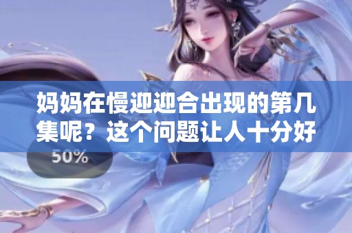 妈妈在慢迎迎合出现的第几集呢？这个问题让人十分好奇。